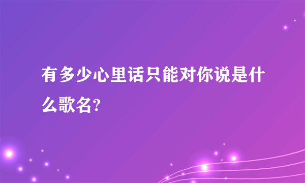 有多少心里话只能对你说是什么歌名?