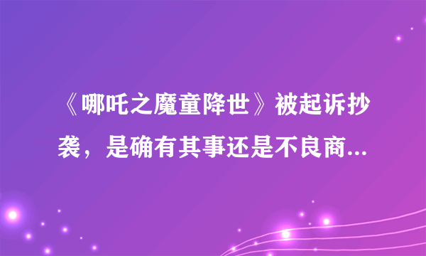 《哪吒之魔童降世》被起诉抄袭，是确有其事还是不良商家蹭热度？