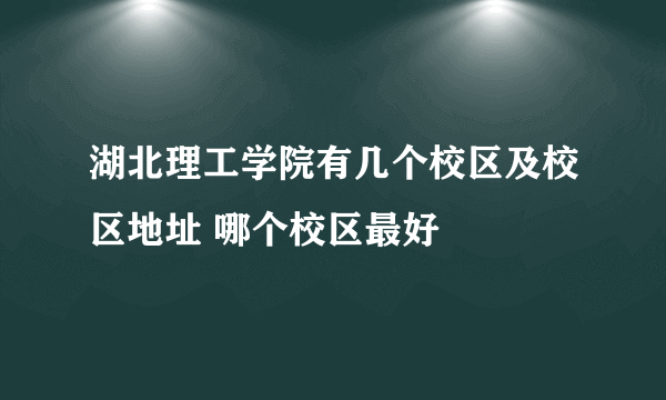 湖北理工学院有几个校区及校区地址 哪个校区最好