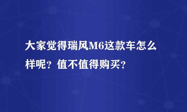 大家觉得瑞风M6这款车怎么样呢？值不值得购买？