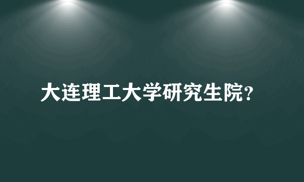 大连理工大学研究生院？