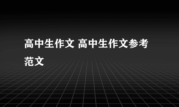 高中生作文 高中生作文参考范文