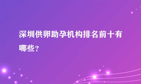 深圳供卵助孕机构排名前十有哪些？