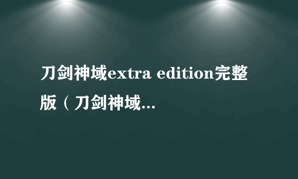 刀剑神域extra edition完整版（刀剑神域extra edition）