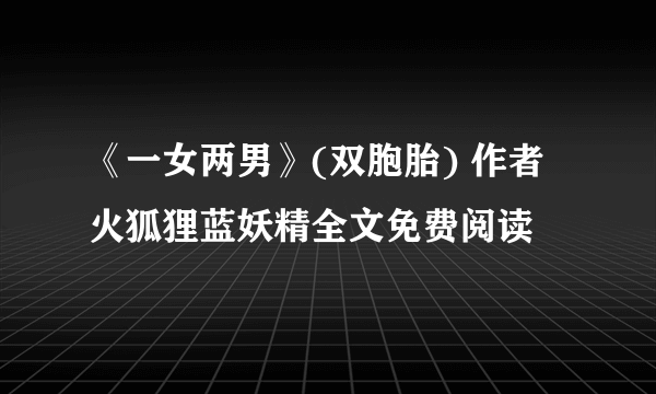 《一女两男》(双胞胎) 作者火狐狸蓝妖精全文免费阅读