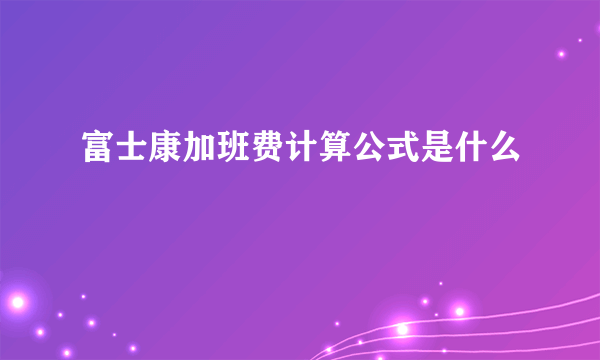 富士康加班费计算公式是什么