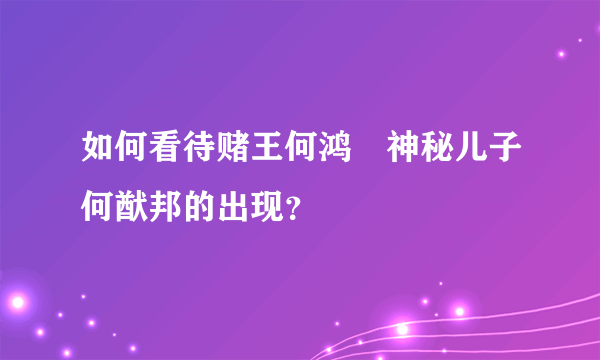 如何看待赌王何鸿燊神秘儿子何猷邦的出现？