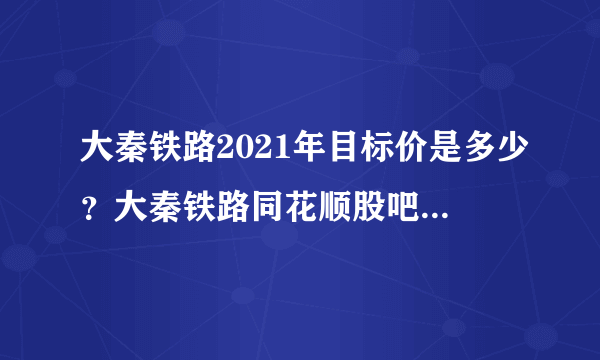 大秦铁路2021年目标价是多少？大秦铁路同花顺股吧东方财富？2021年大秦铁路分红吗？