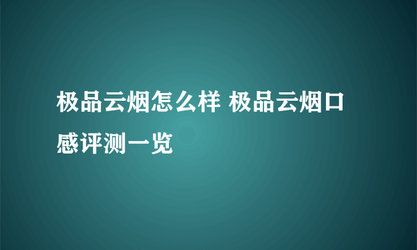 极品云烟怎么样 极品云烟口感评测一览