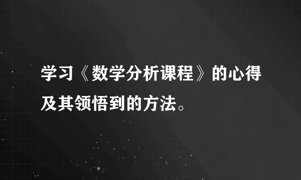 学习《数学分析课程》的心得及其领悟到的方法。