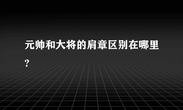 元帅和大将的肩章区别在哪里?