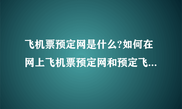 飞机票预定网是什么?如何在网上飞机票预定网和预定飞机票,预定飞机票网是什么