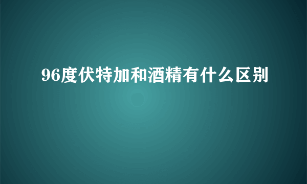 96度伏特加和酒精有什么区别