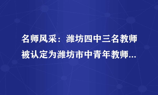 名师风采：潍坊四中三名教师被认定为潍坊市中青年教师学科领军人物