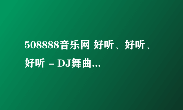 508888音乐网 好听、好听、好听 - DJ舞曲叫什么名字?谢谢了，大神帮忙啊