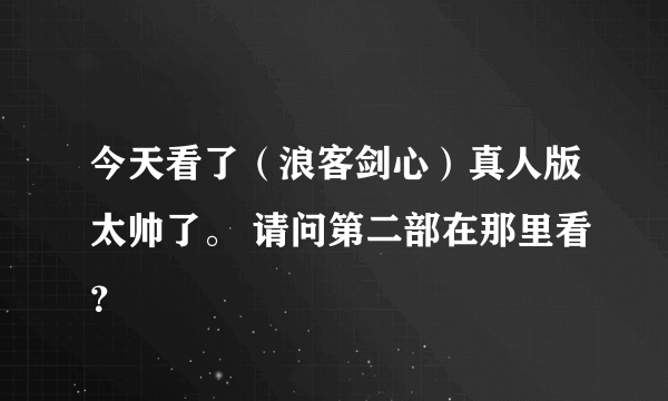 今天看了（浪客剑心）真人版太帅了。 请问第二部在那里看？