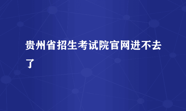 贵州省招生考试院官网进不去了