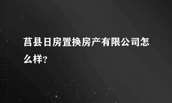 莒县日房置换房产有限公司怎么样？