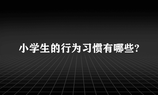 小学生的行为习惯有哪些?