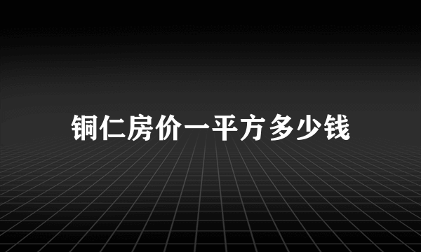 铜仁房价一平方多少钱