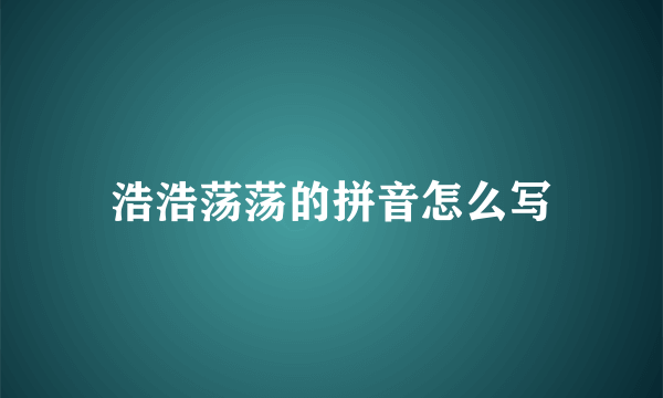 浩浩荡荡的拼音怎么写