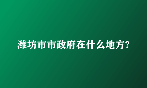 潍坊市市政府在什么地方?