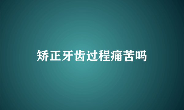 矫正牙齿过程痛苦吗