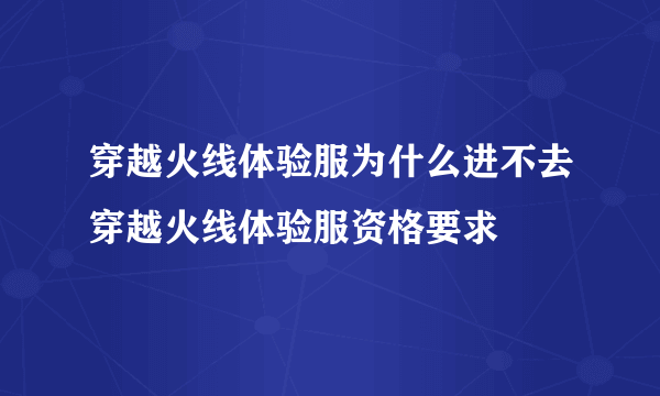 穿越火线体验服为什么进不去穿越火线体验服资格要求