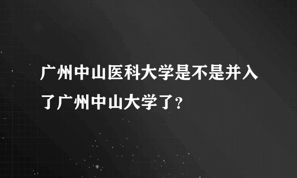 广州中山医科大学是不是并入了广州中山大学了？