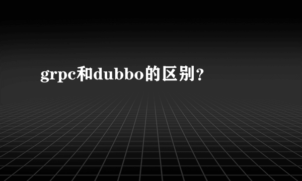 grpc和dubbo的区别？