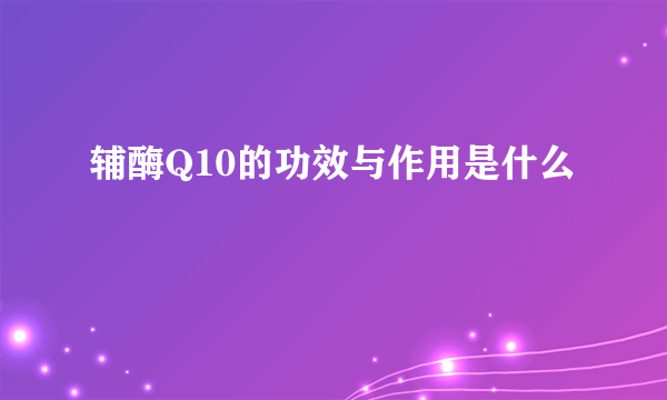 辅酶Q10的功效与作用是什么