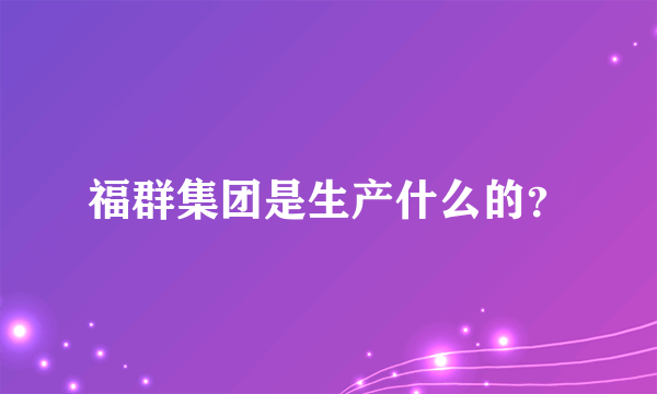 福群集团是生产什么的？