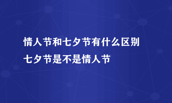 情人节和七夕节有什么区别 七夕节是不是情人节