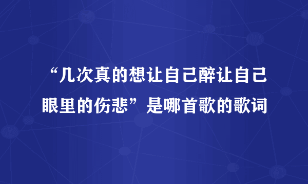 “几次真的想让自己醉让自己眼里的伤悲”是哪首歌的歌词