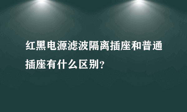 红黑电源滤波隔离插座和普通插座有什么区别？