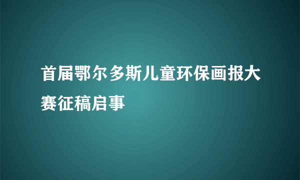 首届鄂尔多斯儿童环保画报大赛征稿启事