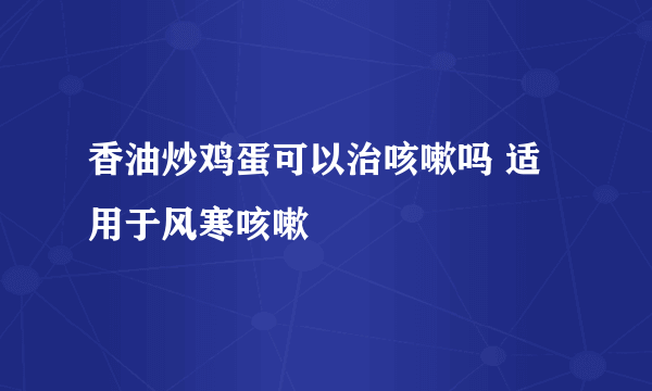 香油炒鸡蛋可以治咳嗽吗 适用于风寒咳嗽