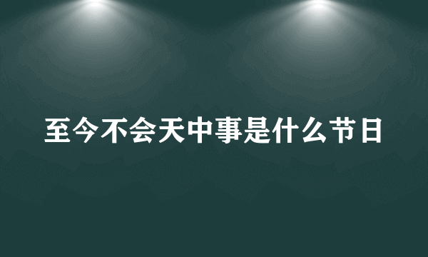 至今不会天中事是什么节日