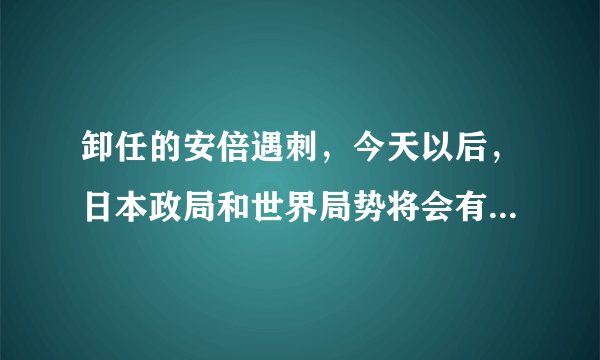 卸任的安倍遇刺，今天以后，日本政局和世界局势将会有怎样的变化？