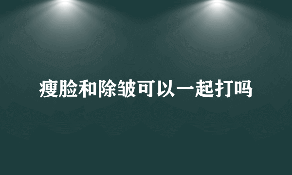 瘦脸和除皱可以一起打吗