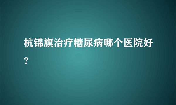 杭锦旗治疗糖尿病哪个医院好？