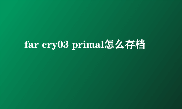 far cry03 primal怎么存档