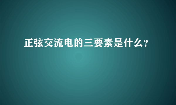 正弦交流电的三要素是什么？