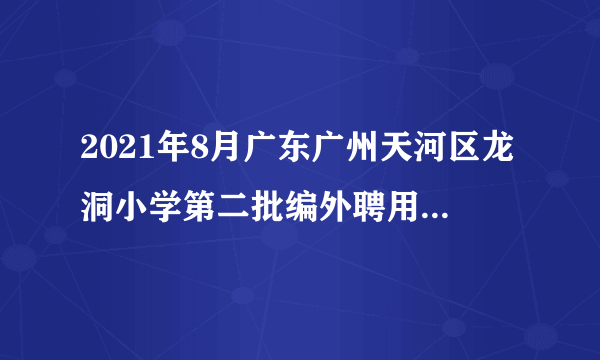 2021年8月广东广州天河区龙洞小学第二批编外聘用制专任教师结构化面试成绩及试教公告