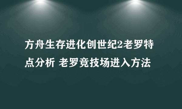 方舟生存进化创世纪2老罗特点分析 老罗竞技场进入方法