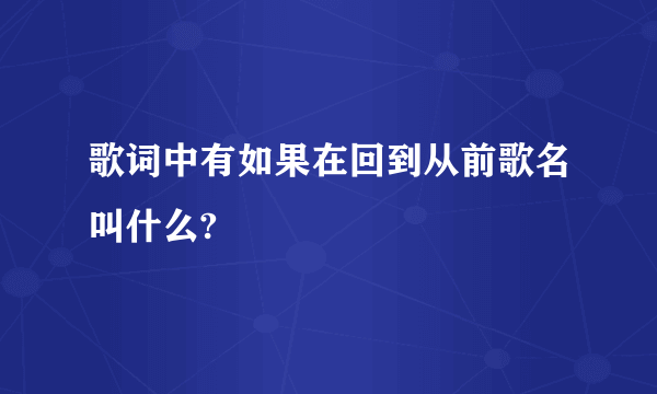 歌词中有如果在回到从前歌名叫什么?