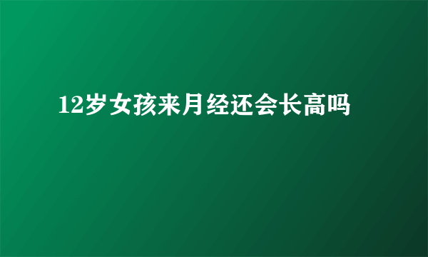 12岁女孩来月经还会长高吗