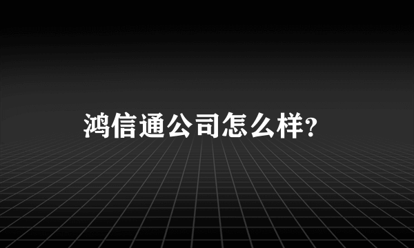 鸿信通公司怎么样？