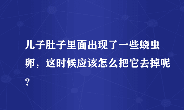 儿子肚子里面出现了一些蛲虫卵，这时候应该怎么把它去掉呢？