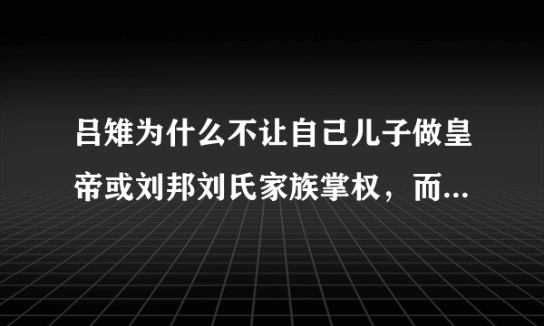 吕雉为什么不让自己儿子做皇帝或刘邦刘氏家族掌权，而是让自己堂亲戚掌权嫁出去的女儿泼出去的水